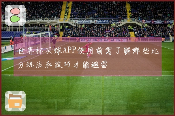 世界杯买球APP使用前需了解哪些比分玩法和技巧才能避雷