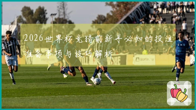 2026世界杯竞猜前新手必知的投注准备事项与技巧解析