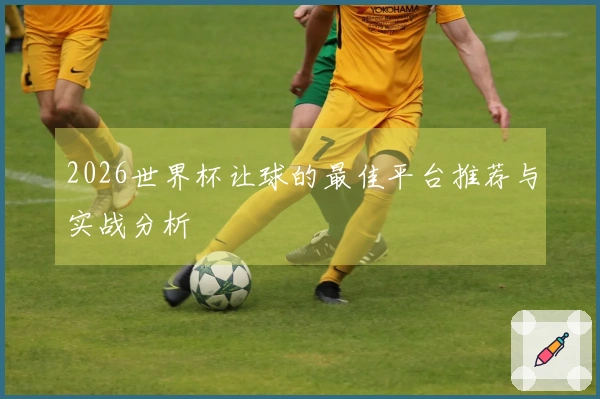 2026世界杯让球的最佳平台推荐与实战分析