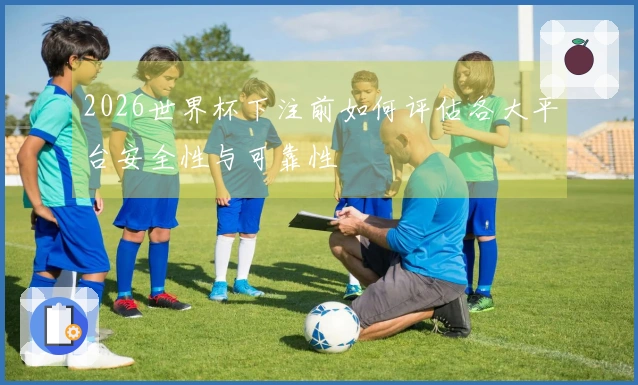 2026世界杯下注前如何评估各大平台安全性与可靠性