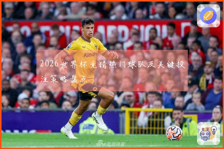2026世界杯竞猜热门球队及关键投注策略盘点
