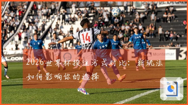 2026世界杯投注方式对比:新玩法如何影响你的选择