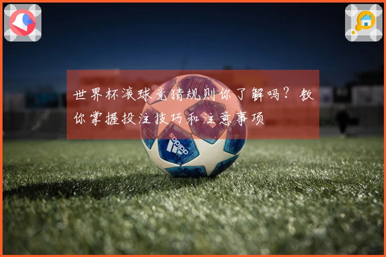 世界杯滚球竞猜规则你了解吗？教你掌握投注技巧和注意事项