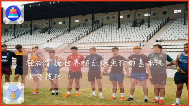 轻松掌握世界杯让球竞猜的基本玩法与技巧