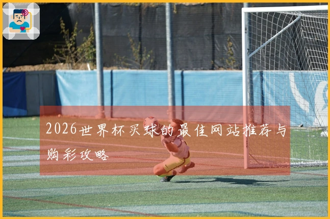 2026世界杯买球的最佳网站推荐与购彩攻略