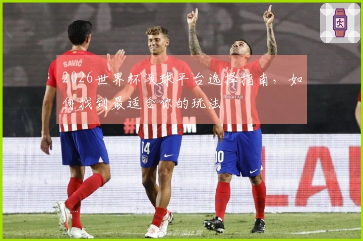 2026世界杯滚球平台选择指南,如何找到最适合你的玩法