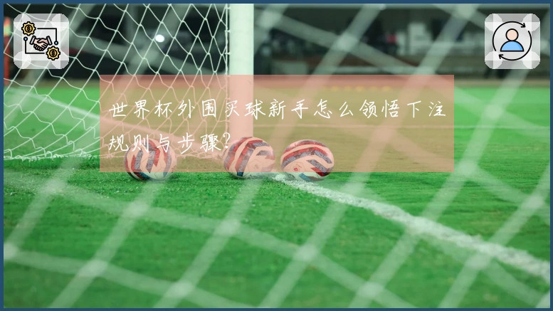 世界杯外围买球新手怎么领悟下注规则与步骤？