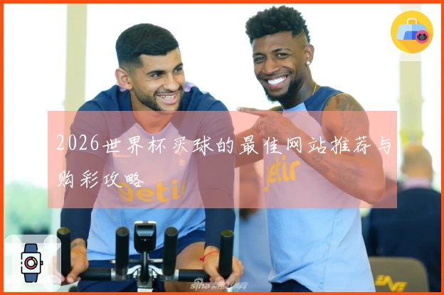2026世界杯买球的最佳网站推荐与购彩攻略