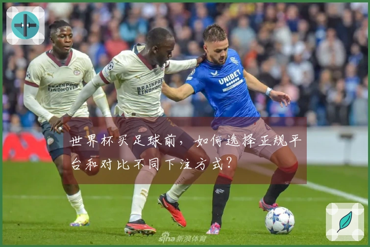 世界杯买足球前，如何选择正规平台和对比不同下注方式？