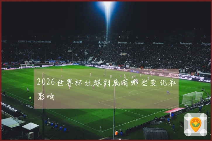 2026世界杯让球到底有哪些变化和影响