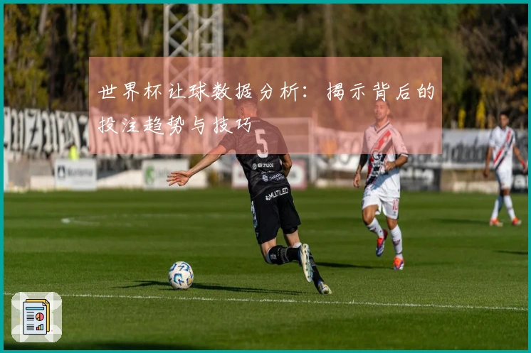 世界杯让球数据分析：揭示背后的投注趋势与技巧