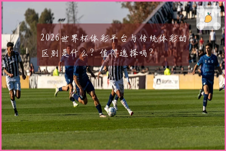2026世界杯体彩平台与传统体彩的区别是什么？值得选择吗？
