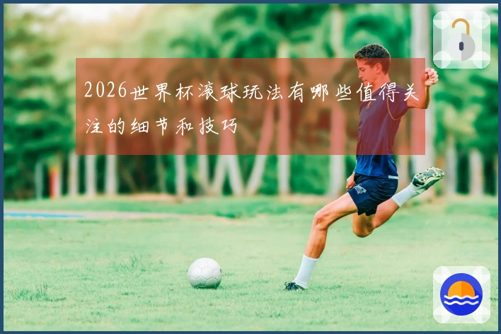 2026世界杯滚球玩法有哪些值得关注的细节和技巧