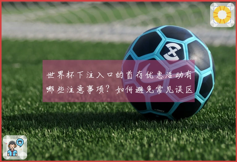 世界杯下注入口的首存优惠活动有哪些注意事项？如何避免常见误区？