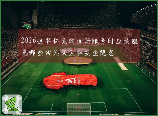 2026世界杯竞猜注册账号时应该避免哪些常见误区和安全隐患