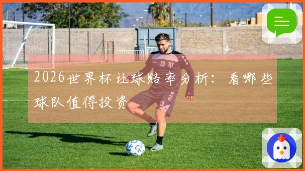 2026世界杯让球赔率分析:看哪些球队值得投资