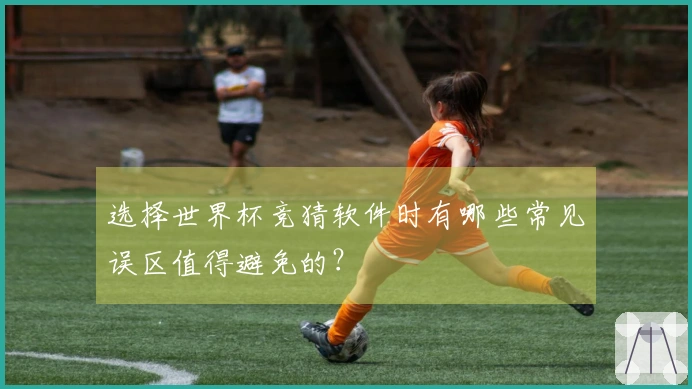 选择世界杯竞猜软件时有哪些常见误区值得避免的？
