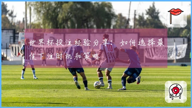 世界杯投注经验分享：如何选择最佳下注时机和策略
