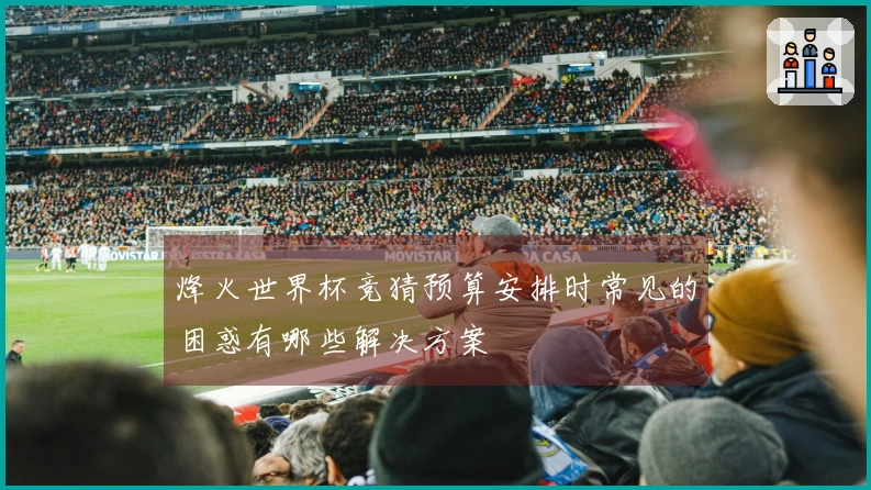 烽火世界杯竞猜预算安排时常见的困惑有哪些解决方案