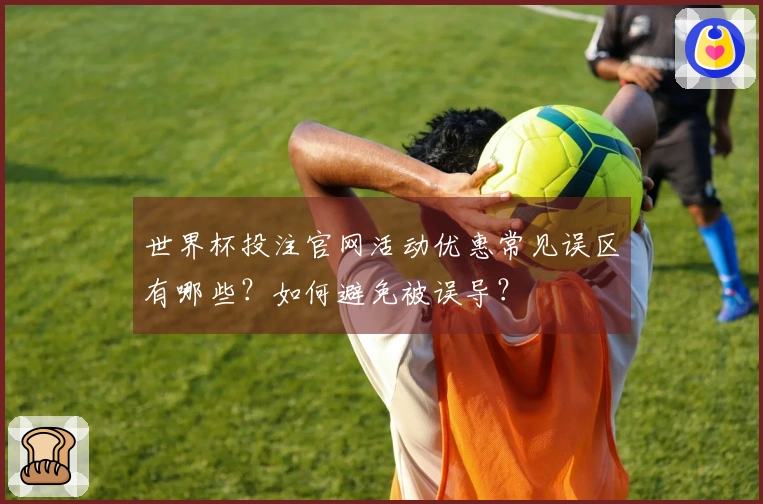 世界杯投注官网活动优惠常见误区有哪些？如何避免被误导？