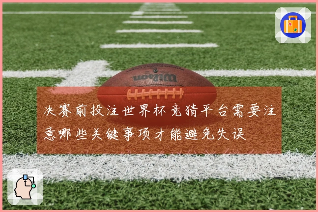决赛前投注世界杯竞猜平台需要注意哪些关键事项才能避免失误