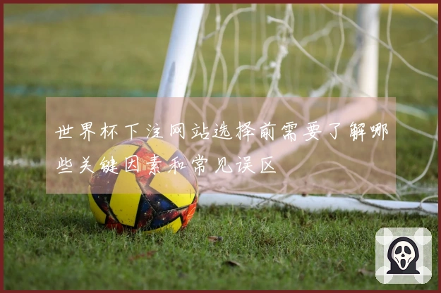 世界杯下注网站选择前需要了解哪些关键因素和常见误区