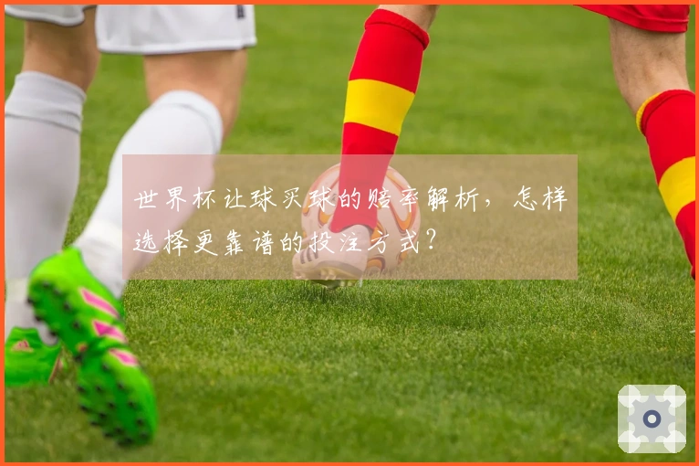 世界杯让球买球的赔率解析，怎样选择更靠谱的投注方式？