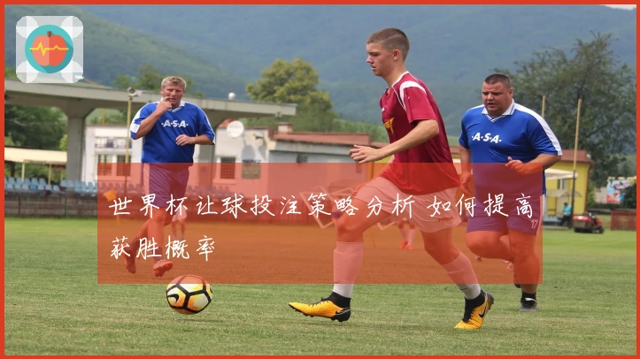 世界杯让球投注策略分析 如何提高获胜概率