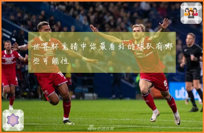 世界杯竞猜中你最看好的球队有哪些可能性