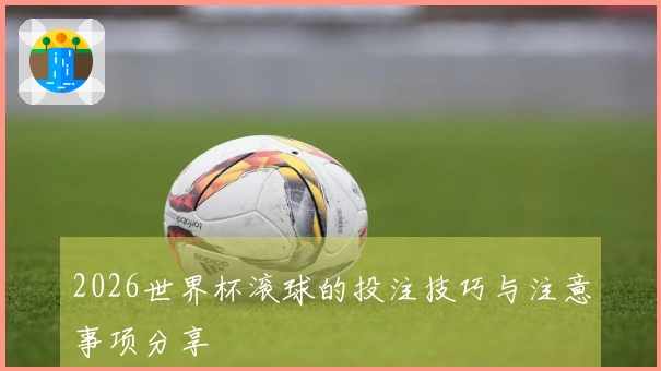 2026世界杯滚球的投注技巧与注意事项分享