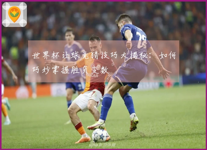 世界杯让球竞猜技巧大揭秘：如何巧妙掌握胜负变数