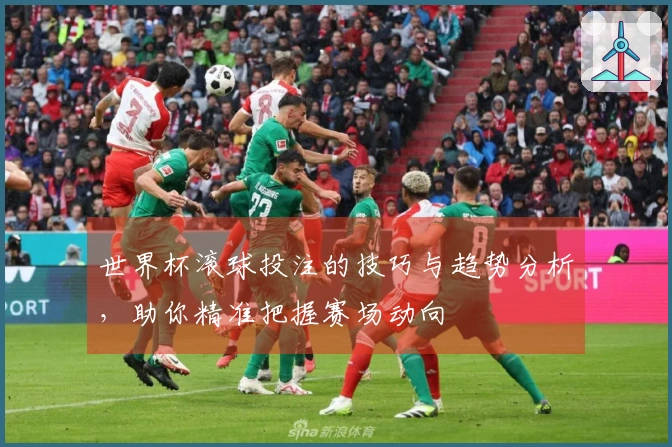 世界杯滚球投注的技巧与趋势分析，助你精准把握赛场动向