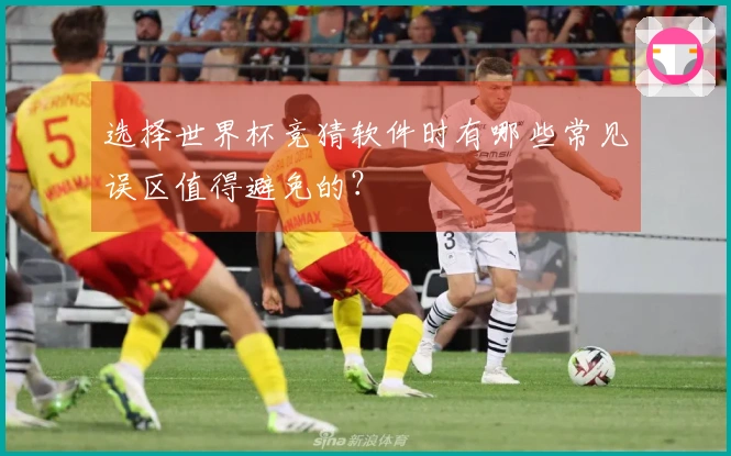 选择世界杯竞猜软件时有哪些常见误区值得避免的？
