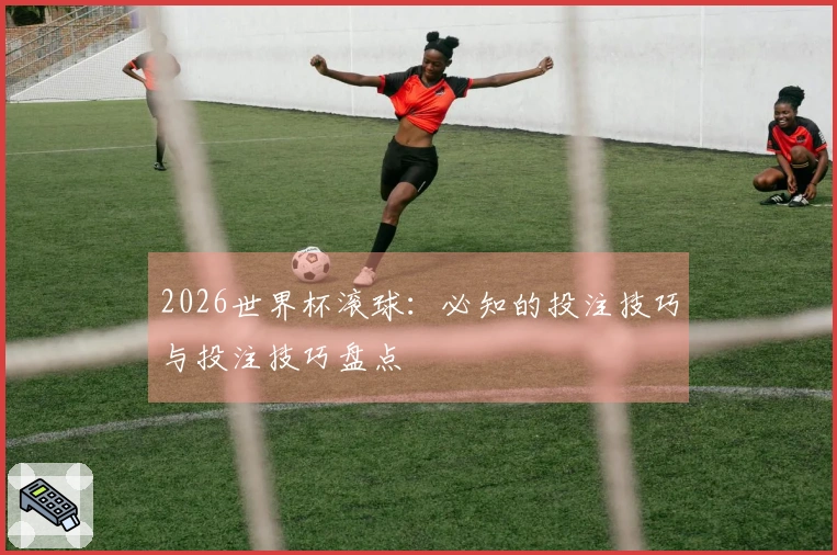 2026世界杯滚球:必知的投注技巧与投注技巧盘点
