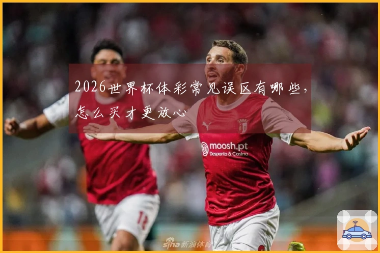 2026世界杯体彩常见误区有哪些,怎么买才更放心