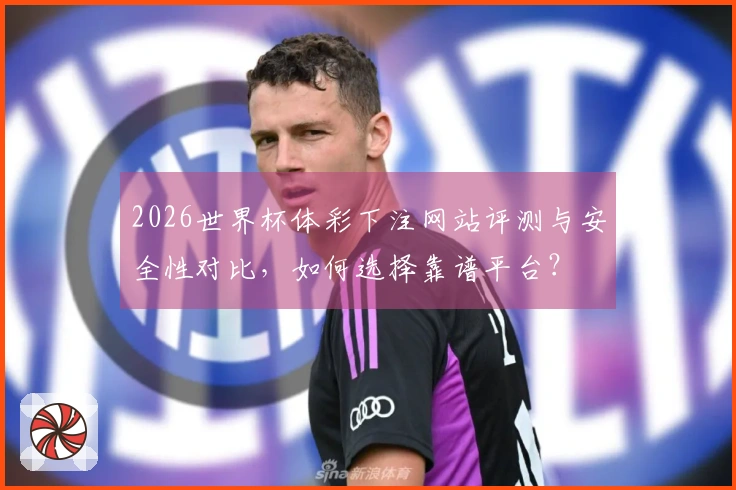 2026世界杯体彩下注网站评测与安全性对比，如何选择靠谱平台？
