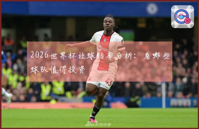2026世界杯让球赔率分析：看哪些球队值得投资