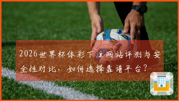 2026世界杯体彩下注网站评测与安全性对比，如何选择靠谱平台？