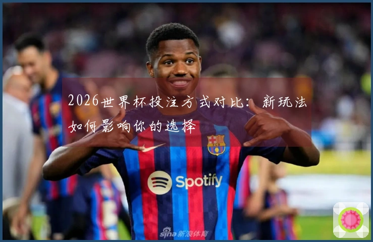 2026世界杯投注方式对比：新玩法如何影响你的选择