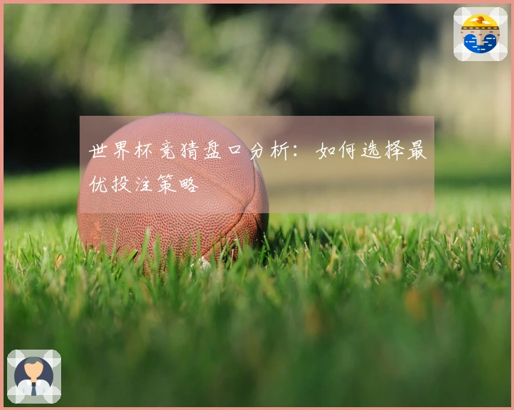 世界杯竞猜盘口分析：如何选择最优投注策略