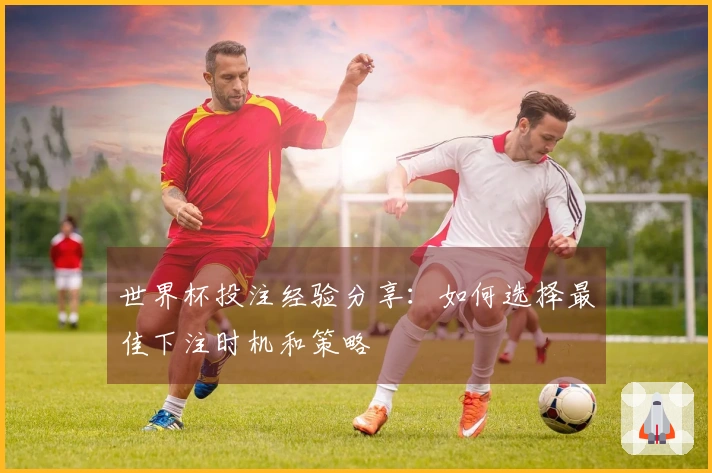 世界杯投注经验分享：如何选择最佳下注时机和策略