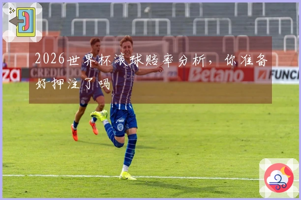 2026世界杯滚球赔率分析，你准备好押注了吗
