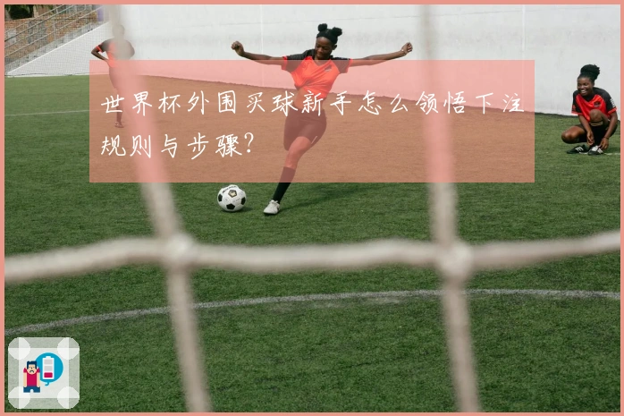 世界杯外围买球新手怎么领悟下注规则与步骤？