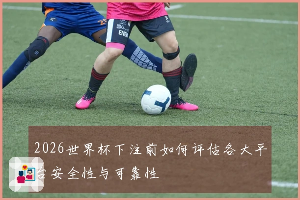 2026世界杯下注前如何评估各大平台安全性与可靠性