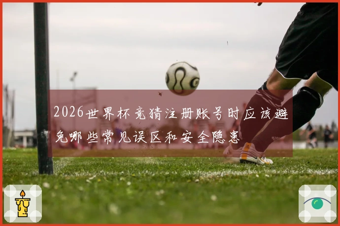 2026世界杯竞猜注册账号时应该避免哪些常见误区和安全隐患
