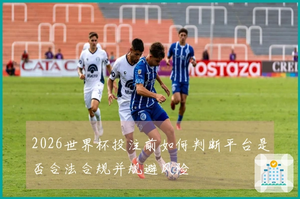 2026世界杯投注前如何判断平台是否合法合规并规避风险