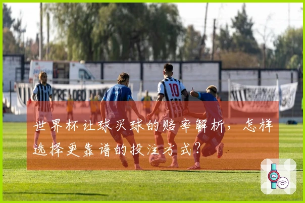 世界杯让球买球的赔率解析，怎样选择更靠谱的投注方式？