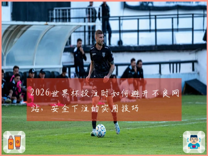 2026世界杯投注时如何避开不良网站，安全下注的实用技巧
