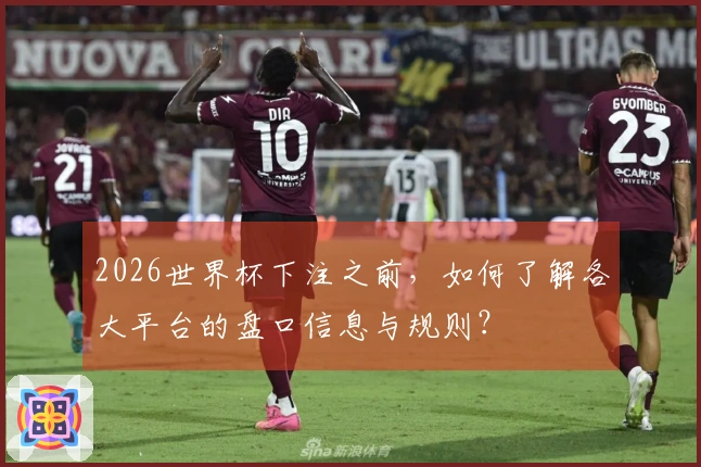 2026世界杯下注之前，如何了解各大平台的盘口信息与规则？
