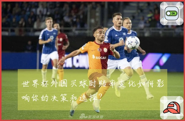 世界杯外围买球时赔率变化如何影响你的决策和选择？